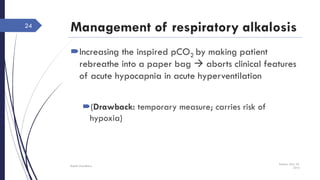 Management of respiratory alkalosis
Increasing the inspired pCO2 by making patient
rebreathe into a paper bag  aborts clinical features
of acute hypocapnia in acute hyperventilation
(Drawback: temporary measure; carries risk of
hypoxia)
Sunday, May 22,
2016
Rajesh Chaudhary
24
 