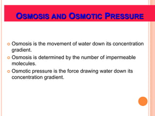 OSMOSIS AND OSMOTIC PRESSURE


 Osmosis is the movement of water down its concentration
  gradient.
 Osmosis is determined by the number of impermeable
  molecules.
 Osmotic pressure is the force drawing water down its
  concentration gradient.
 