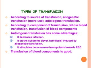 TYPES OF TRANSFUSION
   According to source of transfusion, allogenetic
    transfusion (more use), autologous transfusion.
   According to component of transfusion, whole blood
    transfusion, transfusion of blood components
   Autologous transfusion has some advantages:
    ①    It decreases infection.
    ②    It blocks syndrome (fever, hemolysis) induced by
      allogenetic transfusion.
    ③    It stimulates bone marrow hemopoiesis towards RBC.
   Transfusion of blood components is good.
 