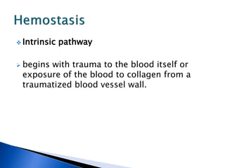  Intrinsic pathway
 begins with trauma to the blood itself or
exposure of the blood to collagen from a
traumatized blood vessel wall.
 