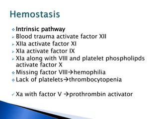  Intrinsic pathway
 Blood trauma activate factor XII
 XIIa activate factor XI
 XIa activate factor IX
 XIa along with VIII and platelet phospholipds
activate factor X
 Missing factor VIIIhemophilia
 Lack of plateletsthrombocytopenia
 Xa with factor V prothrombin activator
 