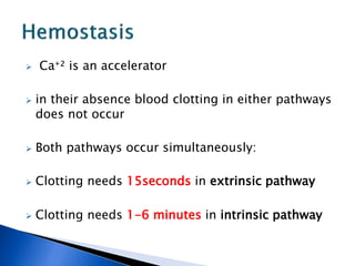  Ca⁺² is an accelerator
 in their absence blood clotting in either pathways
does not occur
 Both pathways occur simultaneously:
 Clotting needs 15seconds in extrinsic pathway
 Clotting needs 1-6 minutes in intrinsic pathway
 