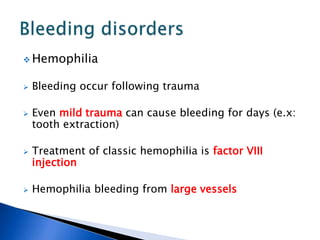  Hemophilia
 Bleeding occur following trauma
 Even mild trauma can cause bleeding for days (e.x:
tooth extraction)
 Treatment of classic hemophilia is factor VIII
injection
 Hemophilia bleeding from large vessels
 