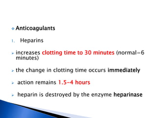  Anticoagulants
1. Heparins
 increases clotting time to 30 minutes (normal=6
minutes)
 the change in clotting time occurs immediately
 action remains 1.5-4 hours
 heparin is destroyed by the enzyme heparinase
 
