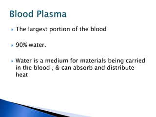  The largest portion of the blood
 90% water.
 Water is a medium for materials being carried
in the blood , & can absorb and distribute
heat
 