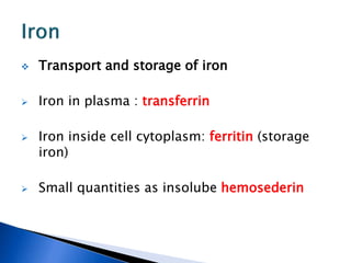  Transport and storage of iron
 Iron in plasma : transferrin
 Iron inside cell cytoplasm: ferritin (storage
iron)
 Small quantities as insolube hemosederin
 