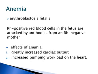  erythroblastosis fetalis
Rh-positive red blood cells in the fetus are
attacked by antibodies from an Rh-negative
mother
 effects of anemia:
1. greatly increased cardiac output
2. increased pumping workload on the heart.
 