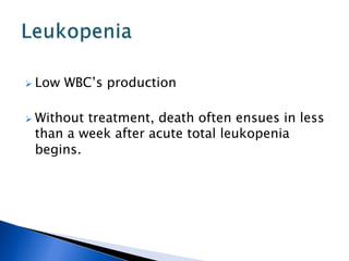  Low WBC’s production
 Without treatment, death often ensues in less
than a week after acute total leukopenia
begins.
 