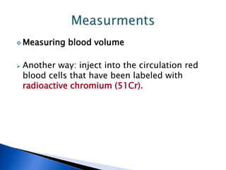  Measuring blood volume
 Another way: inject into the circulation red
blood cells that have been labeled with
radioactive chromium (51Cr).
 