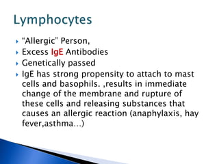  “Allergic” Person,
 Excess IgE Antibodies
 Genetically passed
 IgE has strong propensity to attach to mast
cells and basophils. ,results in immediate
change of the membrane and rupture of
these cells and releasing substances that
causes an allergic reaction (anaphylaxis, hay
fever,asthma…)
 