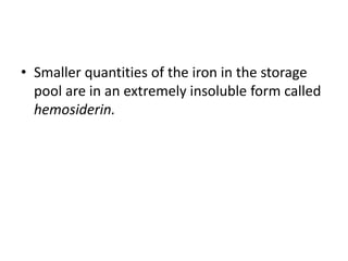 • Smaller quantities of the iron in the storage
pool are in an extremely insoluble form called
hemosiderin.
 