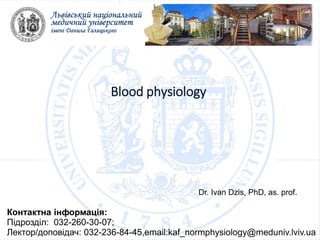 Контактна інформація:
Підрозділ: 032-260-30-07;
Лектор/доповідач: 032-236-84-45,email:kaf_normphysiology@meduniv.lviv.ua
Blood physiology
Dr. Ivan Dzis, PhD, as. prof.
 