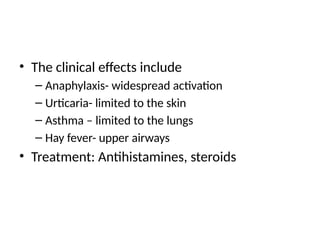 • The clinical effects include
– Anaphylaxis- widespread activation
– Urticaria- limited to the skin
– Asthma – limited to the lungs
– Hay fever- upper airways
• Treatment: Antihistamines, steroids
 