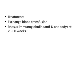• Treatment:
• Exchange blood transfusion
• Rhesus immunoglobulin (anti-D antibody) at
28-30 weeks.
 