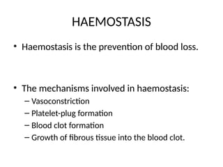 HAEMOSTASIS
• Haemostasis is the prevention of blood loss.
• The mechanisms involved in haemostasis:
– Vasoconstriction
– Platelet-plug formation
– Blood clot formation
– Growth of fibrous tissue into the blood clot.
 