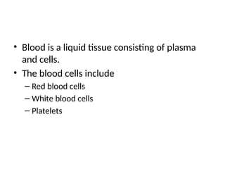 • Blood is a liquid tissue consisting of plasma
and cells.
• The blood cells include
– Red blood cells
– White blood cells
– Platelets
 