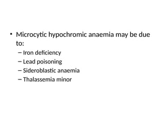 • Microcytic hypochromic anaemia may be due
to:
– Iron deficiency
– Lead poisoning
– Sideroblastic anaemia
– Thalassemia minor
 