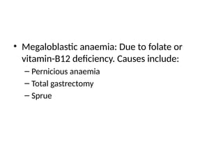 • Megaloblastic anaemia: Due to folate or
vitamin-B12 deficiency. Causes include:
– Pernicious anaemia
– Total gastrectomy
– Sprue
 