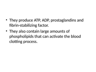 • They produce ATP, ADP, prostaglandins and
fibrin-stabilizing factor.
• They also contain large amounts of
phospholipids that can activate the blood
clotting process.
 