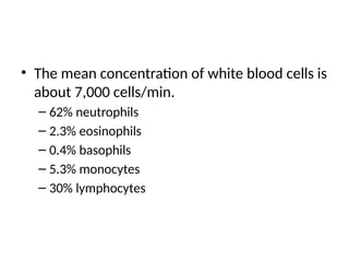 • The mean concentration of white blood cells is
about 7,000 cells/min.
– 62% neutrophils
– 2.3% eosinophils
– 0.4% basophils
– 5.3% monocytes
– 30% lymphocytes
 