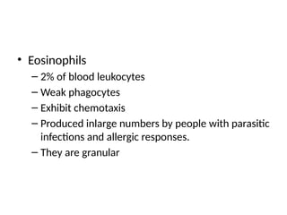 • Eosinophils
– 2% of blood leukocytes
– Weak phagocytes
– Exhibit chemotaxis
– Produced inlarge numbers by people with parasitic
infections and allergic responses.
– They are granular
 