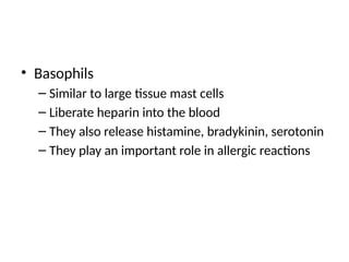 • Basophils
– Similar to large tissue mast cells
– Liberate heparin into the blood
– They also release histamine, bradykinin, serotonin
– They play an important role in allergic reactions
 