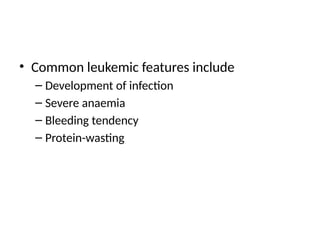 • Common leukemic features include
– Development of infection
– Severe anaemia
– Bleeding tendency
– Protein-wasting
 