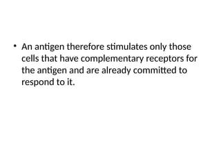 • An antigen therefore stimulates only those
cells that have complementary receptors for
the antigen and are already committed to
respond to it.
 