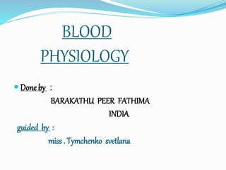 BLOOD
PHYSIOLOGY
 Done by :
BARAKATHU PEER FATHIMA
INDIA
guided by :
miss . Tymchenko svetlana
 