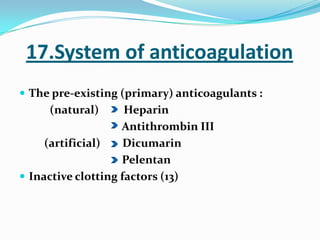 17.System of anticoagulation
 The pre-existing (primary) anticoagulants :
(natural) Heparin
Antithrombin III
(artificial) Dicumarin
Pelentan
 Inactive clotting factors (13)
 