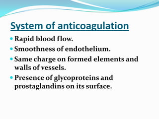 System of anticoagulation
 Rapid blood flow.
 Smoothness of endothelium.
 Same charge on formed elements and
walls of vessels.
 Presence of glycoproteins and
prostaglandins on its surface.
 