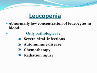 Leucopenia
 Abnormally low concentration of leucocytes in
blood.
 Only pathological :
Severe viral infections
Autoimmune disease
Chemotherapy
Radiation injury
 