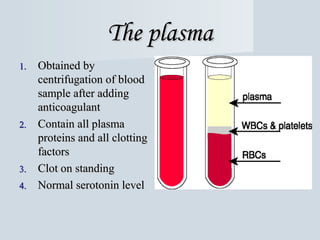 The plasma
Obtained by
centrifugation of blood
sample after adding
anticoagulant
2. Contain all plasma
proteins and all clotting
factors
3. Clot on standing
4. Normal serotonin level
1.

 