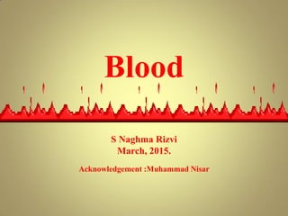 Blood
S Naghma Rizvi
March, 2015.
Acknowledgement :Muhammad Nisar
 