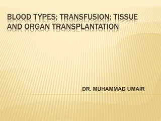 BLOOD TYPES; TRANSFUSION; TISSUE 
AND ORGAN TRANSPLANTATION 
DR. MUHAMMAD UMAIR 
 