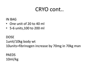 CRYO cont..
IN BAG
• One unit of 20 to 40 ml
• 5-6 units,100 to 200 ml
DOSE
1unit/10kg body wt
10units=fibrinogen increase by 70mg in 70kg man
PAEDS
10ml/kg
 