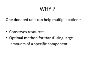 WHY ?
One donated unit can help multiple patients
• Conserves resources
• Optimal method for transfusing large
amounts of a specific component
 