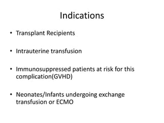 Indications
• Transplant Recipients
• Intrauterine transfusion
• Immunosuppressed patients at risk for this
complication(GVHD)
• Neonates/Infants undergoing exchange
transfusion or ECMO
 