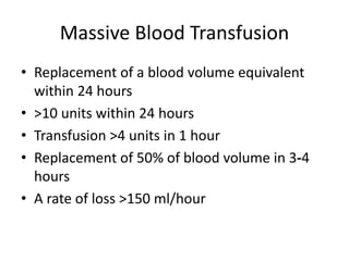 Massive Blood Transfusion
• Replacement of a blood volume equivalent
within 24 hours
• >10 units within 24 hours
• Transfusion >4 units in 1 hour
• Replacement of 50% of blood volume in 3‐4
hours
• A rate of loss >150 ml/hour
 