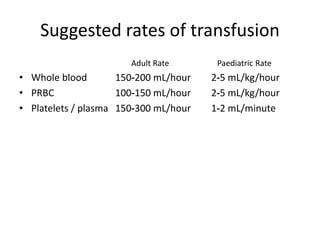 Suggested rates of transfusion
Adult Rate Paediatric Rate
• Whole blood 150‐200 mL/hour 2‐5 mL/kg/hour
• PRBC 100‐150 mL/hour 2‐5 mL/kg/hour
• Platelets / plasma 150‐300 mL/hour 1‐2 mL/minute
 