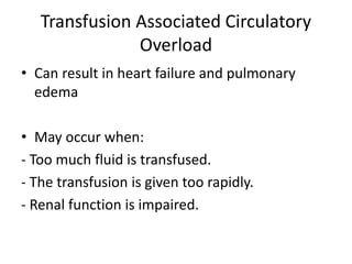 Transfusion Associated Circulatory
Overload
• Can result in heart failure and pulmonary
edema
• May occur when:
- Too much fluid is transfused.
- The transfusion is given too rapidly.
- Renal function is impaired.
 