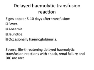Delayed haemolytic transfusion
reaction
Signs appear 5‐10 days after transfusion:
Fever.
Anaemia.
Jaundice.
Occasionally haemoglobinuria.
Severe, life‐threatening delayed haemolytic
transfusion reactions with shock, renal failure and
DIC are rare
 