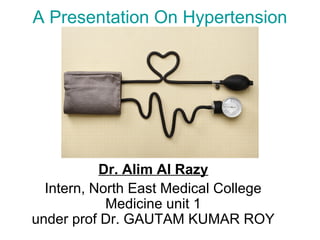 A Presentation On Hypertension
Dr. Alim Al Razy
Intern, North East Medical College
Medicine unit 1
under prof Dr. GAUTAM KUMAR ROY
 