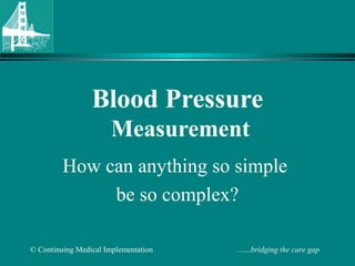 Blood Pressure 
Measurement 
How can anything so simple 
be so complex? 
© Continuing Medical Implementation …...bridging the care gap 
 