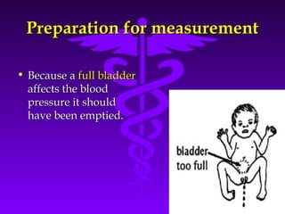 PPrreeppaarraattiioonn ffoorr mmeeaassuurreemmeenntt 
Source: Your Guide To Lowering Blood Pressure, www.nhlbi.nih.govc 
• BBeeccaauussee aa ffuullll bbllaaddddeerr 
aaffffeeccttss tthhee bblloooodd 
pprreessssuurree iitt sshhoouulldd 
hhaavvee bbeeeenn eemmppttiieedd.. 
 