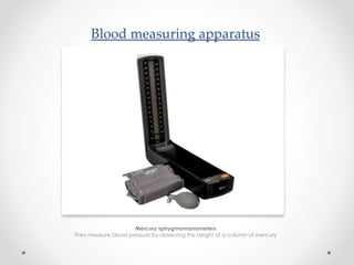 Blood measuring apparatus
Mercury sphygmomanometers
They measure blood pressure by observing the height of a column of mercury
 