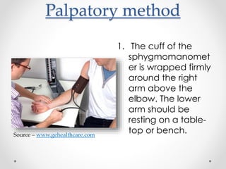 Palpatory method
1. The cuff of the
sphygmomanomet
er is wrapped firmly
around the right
arm above the
elbow. The lower
arm should be
resting on a table-
top or bench.Source – www.gehealthcare.com
 