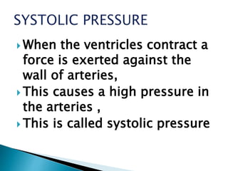  When the ventricles contract a
force is exerted against the
wall of arteries,
 This causes a high pressure in
the arteries ,
 This is called systolic pressure
 