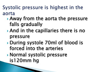  Away from the aorta the pressure
falls gradually
 And in the capillaries there is no
pressure
 During systole 70ml of blood is
forced into the arteries
 Normal systolic pressure
is120mm hg
 