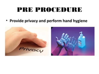 PRE PROCEDURE
• Provide privacy and perform hand hygiene
 